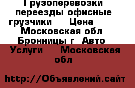 Грузоперевозки, переезды офисные, грузчики   › Цена ­ 300 - Московская обл., Бронницы г. Авто » Услуги   . Московская обл.